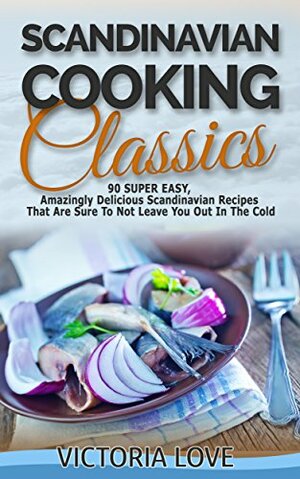 Scandinavian: 90 Super Easy, Amazingly Delicious Scandinavian Recipes Cookbook That Are Sure To Not Leave You Out In The Cold by Victoria Love