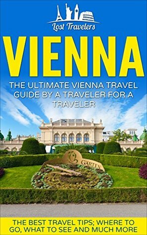 Vienna: The Ultimate Vienna Travel Guide By A Traveler For A Traveler: The Best Travel Tips; Where To Go, What To See And Much More by Lost Travelers