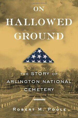 On Hallowed Ground: The Story of Arlington National Cemetery by Robert M. Poole