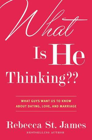 What Is He Thinking??: What Guys Want Us to Know About Dating, Love, and Marriage by Rebecca St. James, Rebecca St. James