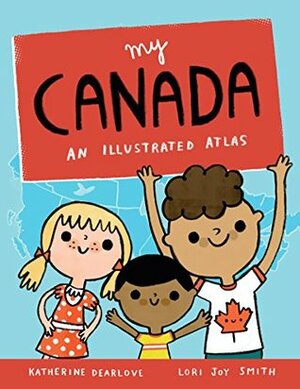 My Canada: An Illustrated Atlas by Lori Joy Smith, Katherine Dearlove