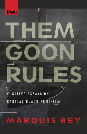 Them Goon Rules: Fugitive Essays on Radical Black Feminism by Marquis Bey