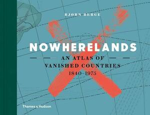 Nowherelands: An Atlas of Vanished Countries 1840-1975 by Bjorn Berge