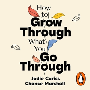 How to Grow Through What You Go Through: Mental maintenance for modern lives by Chance Marshall, Jodie Cariss