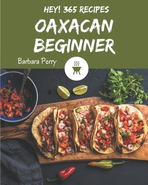 Hey! 365 Oaxacan Beginner Recipes: An Oaxacan Beginner Cookbook to Fall In Love With by Barbara Perry