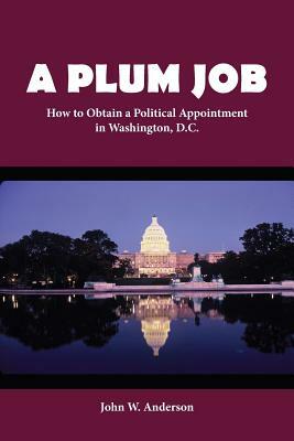 A Plum Job: How to Obtain a Political Appointment in Washington, D.C. by John W. Anderson