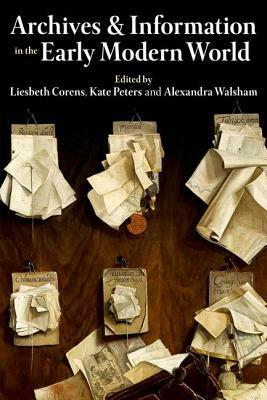 Archives and Information in the Early Modern World by Alexandra Walsham, Kate Peters, Liesbeth Corens