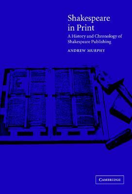 Shakespeare in Print: A History and Chronology of Shakespeare Publishing by Andrew Murphy