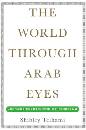 The World Through Arab Eyes: Arab Public Opinion and the Reshaping of the Middle East by Shibley Telhami