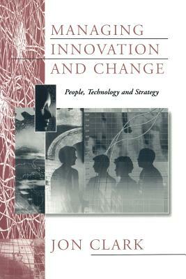 Managing Innovation and Change: People, Technology and Strategy by Jon Clark