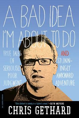 A Bad Idea I'm about to Do: True Tales of Seriously Poor Judgment and Stunningly Awkward Adventure by Chris Gethard