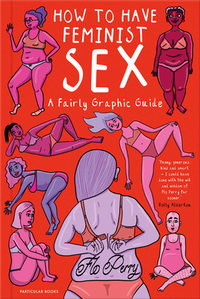 How to Have Feminist Sex: A Fairly Graphic Guide by Flo Perry