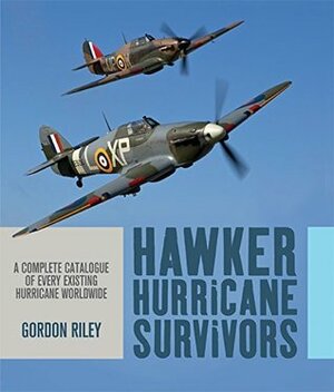 Hawker Hurricane Survivors: A Complete Catalogue of Every Existing Hurricane Worldwide by Gordon Riley