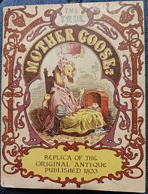 The True Mother Goose, Replica of the Original Antique Published 1833 by Mother Goose