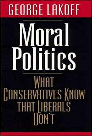 Moral Politics: What Conservatives Know That Liberals Don't by George Lakoff