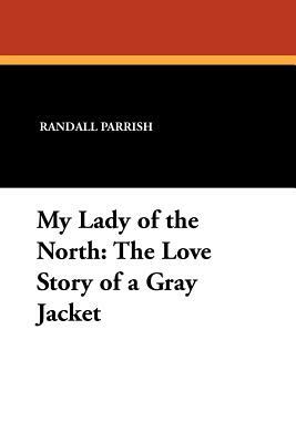 My Lady of the North: The Love Story of a Gray Jacket by Randall Parrish