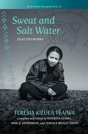 Sweat and Salt Water: Selected Works by April K Henderson, Teresia Kieuea Teaiwa, Katerina Teaiwa, Tarcisius Kabutaulaka