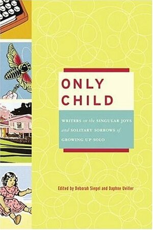 Only Child: Writers on the Singular Joys and Solitary Sorrows of Growing Up Solo by Deborah Siegel, Daphne Uviller