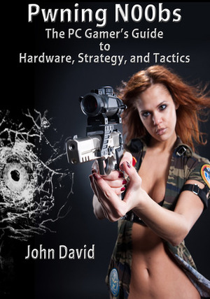 Pwning N00bs: The PC Gamer's Guide to Hardware, Strategy, and Tactics by John David