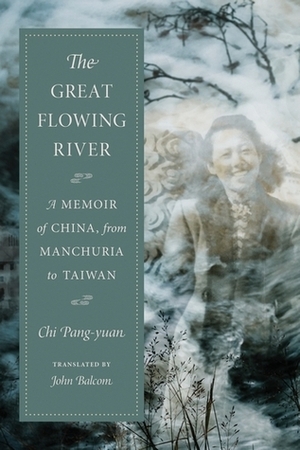 The Great Flowing River: A Memoir of China, from Manchuria to Taiwan by John Balcom, Chi Pang-Yuan