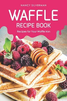 Waffle Recipe Book: Recipes for Your Waffle Iron by Nancy Silverman