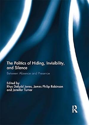 The Politics of Hiding, Invisibility, and Silence by James Robinson, Jennifer Turner, Rhys Dafydd Jones