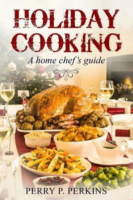 Holiday Cooking: A Home Chef's Guide by Perry P. Perkins