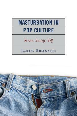 Masturbation in Pop Culture: Screen, Society, Self by Lauren Rosewarne