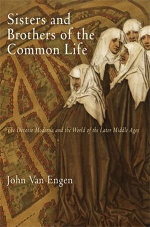 Sisters and Brothers of the Common Life: The Devotio Moderna and the World of the Later Middle Ages by John Van Engen