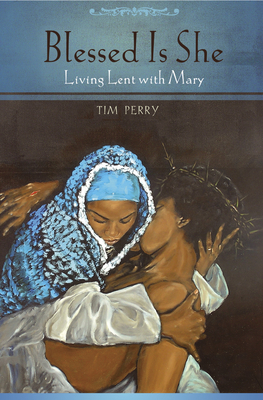 Blessed Is She: Living Lent with Mary by Tim Perry