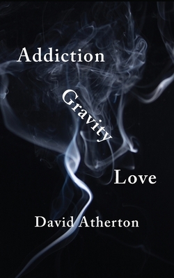 Addiction, Gravity, Love: Discovering Hope and Success in Recovery by David Atherton
