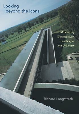 Looking Beyond the Icons: Midcentury Architecture, Landscape, and Urbanism by Richard Longstreth