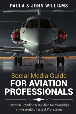 Social Media Guide for Aviation Professionals: Personal Branding & Building Relationships in the World's Fastest Industry by John F. Williams, Paula Anderson Williams