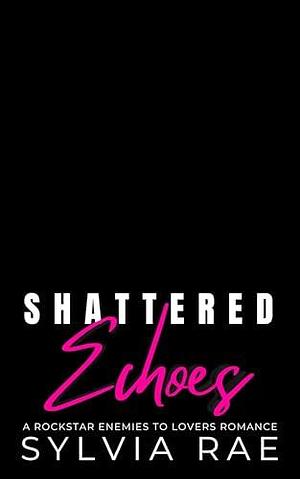 Shattered Echoes: A Rockstar Enemies to Lovers Romance by Sylvia Rae, Sylvia Rae