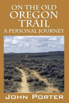 On The Old Oregon Trail: A Personal Journey by John Porter