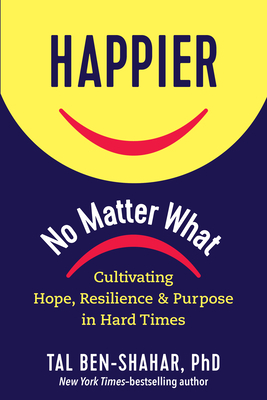 Happier, No Matter What: Cultivating Hope, Resilience, and Purpose in Hard Times by Tal Ben-Shahar
