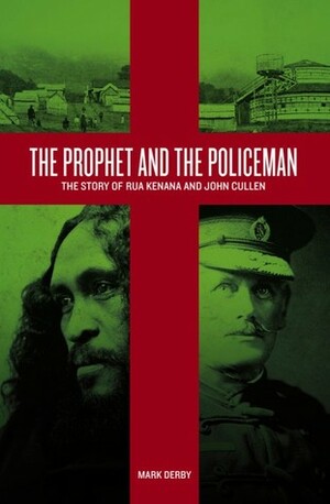 The Prophet and the Policeman: The Story of Rua Kenana and John Cullen by Mark Derby