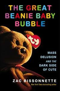 The Great Beanie Baby Bubble: Mass Delusion and the Dark Side of Cute by Zac Bissonnette