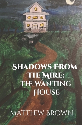 Shadows from The Mire: The Wanting House by Matthew Brown