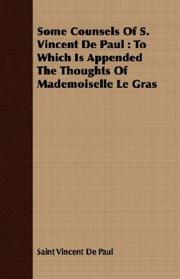 Some Counsels of S. Vincent de Paul: To Which Is Appended the Thoughts of Mademoiselle Le Gras by Saint Vincent De Paul