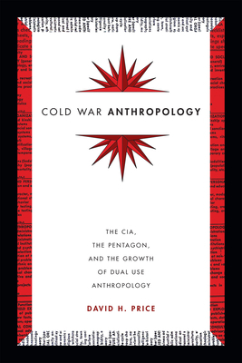 Cold War Anthropology: The CIA, the Pentagon, and the Growth of Dual Use Anthropology by David H. Price