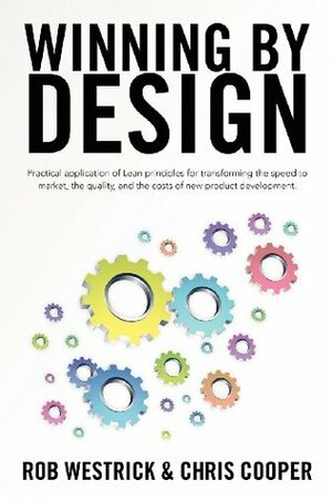 Winning by Design: Practical application of Lean principles for transforming the speed to market, the quality, and the costs of new product development. by Rob Westrick, Chris Cooper