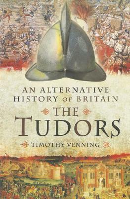 An Alternative History of Britain: The Tudors by Timothy Venning