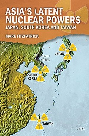 Asia's Latent Nuclear Powers: Japan, South Korea and Taiwan (Adelphi Book 455) by Mark Fitzpatrick