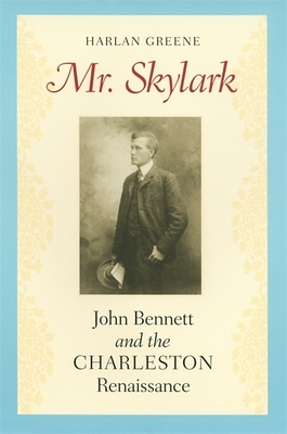 Mr. Skylark: John Bennett and the Charleston Renaissance by Harlan Greene