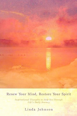 Renew Your Mind, Restore Your Spirit: Inspirational Thoughts to Help You Through Life's Daily Journey by Linda Johnson