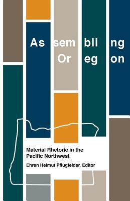 Assembling Oregon: Material Rhetoric in the Pacific Northwest by Ehren Helmut Pflugfelder