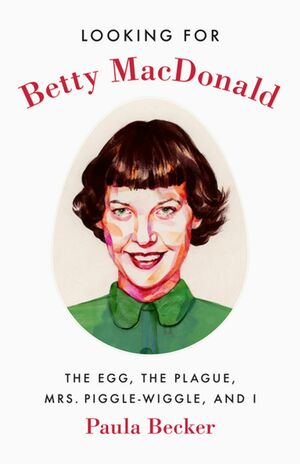 Looking for Betty MacDonald: The Egg, the Plague, Mrs. Piggle-Wiggle, and I by Paula Becker