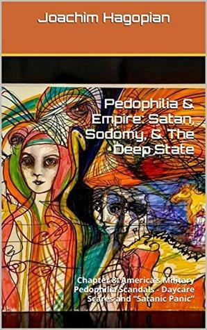 Pedophilia & Empire: Satan, Sodomy, & The Deep State: Chapter 8: America's Military Pedophilia Scandals - Daycare Scares and “Satanic Panic” by Joachim Hagopian