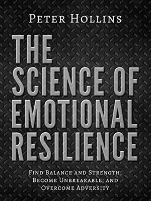 The Science of Emotional Resilience: Find Balance and Strength, Become Unbreakable, and Overcome Adversity by Peter Hollins